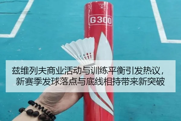 兹维列夫商业活动与训练平衡引发热议，新赛季发球落点与底线相持带来新突破