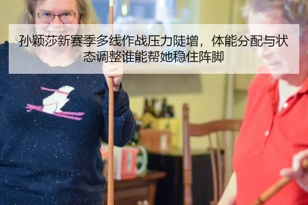 孙颖莎新赛季多线作战压力陡增，体能分配与状态调整谁能帮她稳住阵脚